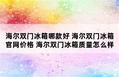 海尔双门冰箱哪款好 海尔双门冰箱官网价格 海尔双门冰箱质量怎么样